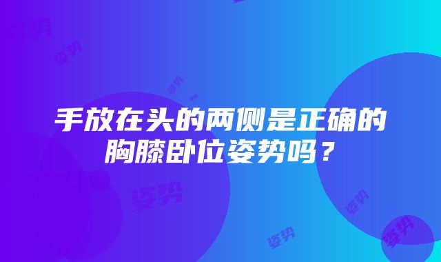 手放在头的两侧是正确的胸膝卧位姿势吗？