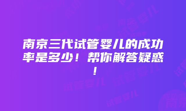 南京三代试管婴儿的成功率是多少！帮你解答疑惑！