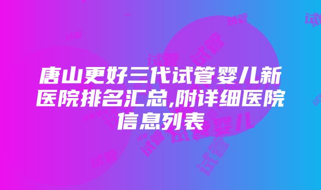 唐山更好三代试管婴儿新医院排名汇总,附详细医院信息列表