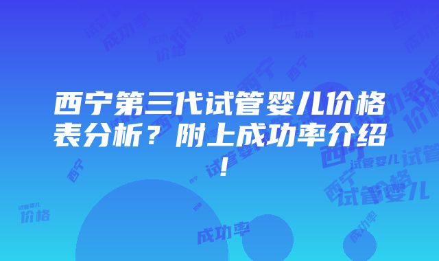 西宁第三代试管婴儿价格表分析？附上成功率介绍！