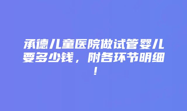 承德儿童医院做试管婴儿要多少钱，附各环节明细！