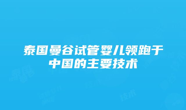 泰国曼谷试管婴儿领跑于中国的主要技术