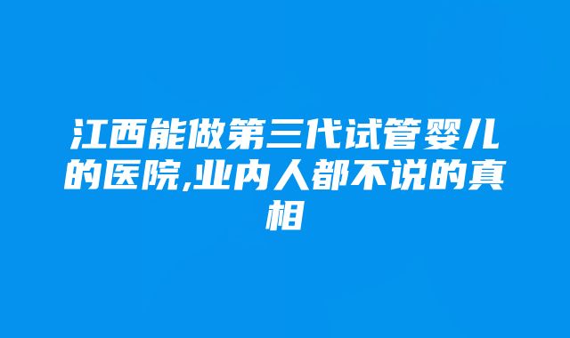 江西能做第三代试管婴儿的医院,业内人都不说的真相