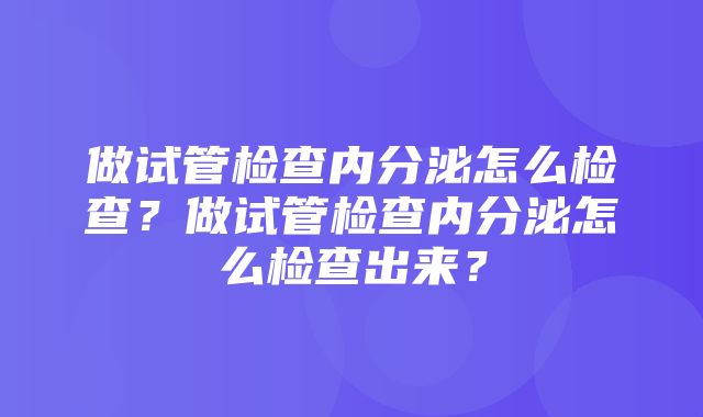 做试管检查内分泌怎么检查？做试管检查内分泌怎么检查出来？