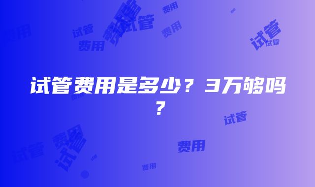 试管费用是多少？3万够吗？