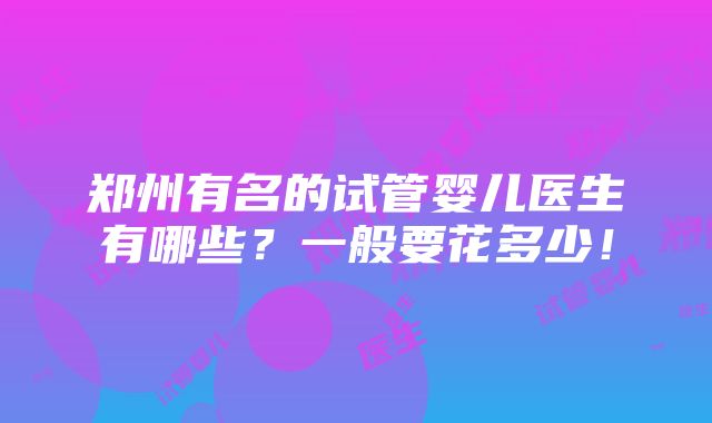 郑州有名的试管婴儿医生有哪些？一般要花多少！