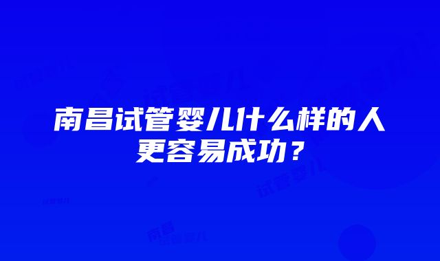 南昌试管婴儿什么样的人更容易成功？