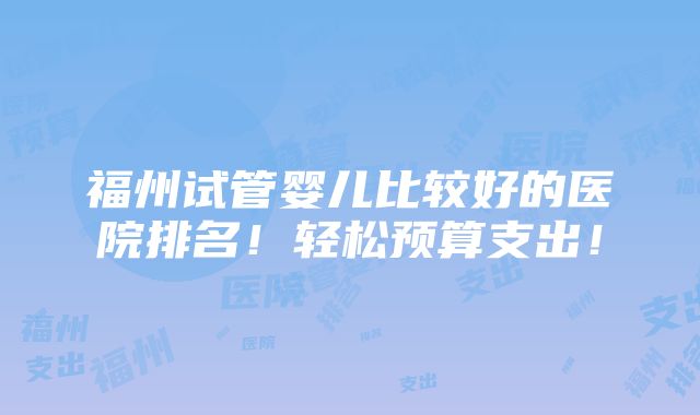 福州试管婴儿比较好的医院排名！轻松预算支出！