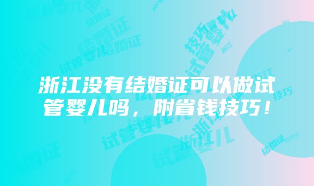 浙江没有结婚证可以做试管婴儿吗，附省钱技巧！