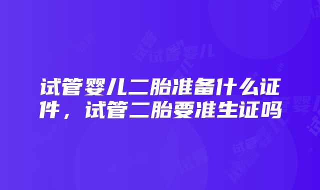 试管婴儿二胎准备什么证件，试管二胎要准生证吗