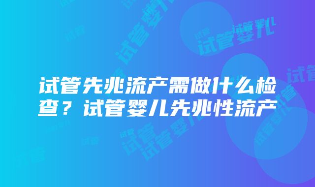 试管先兆流产需做什么检查？试管婴儿先兆性流产