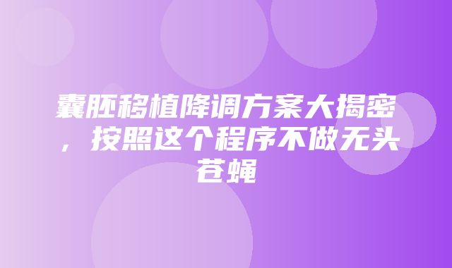 囊胚移植降调方案大揭密，按照这个程序不做无头苍蝇