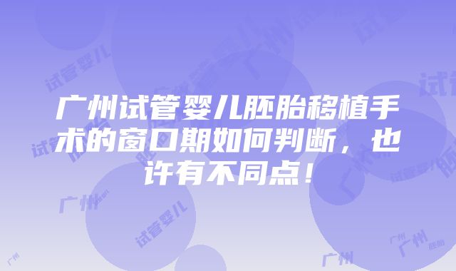 广州试管婴儿胚胎移植手术的窗口期如何判断，也许有不同点！