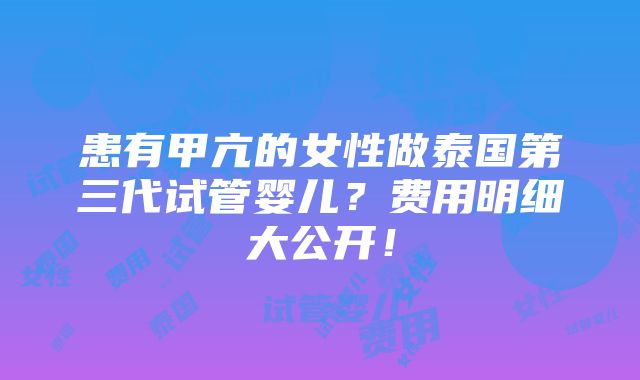 患有甲亢的女性做泰国第三代试管婴儿？费用明细大公开！