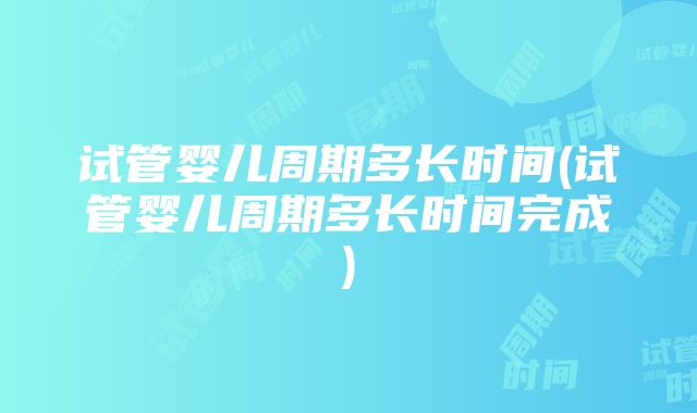 试管婴儿周期多长时间(试管婴儿周期多长时间完成)