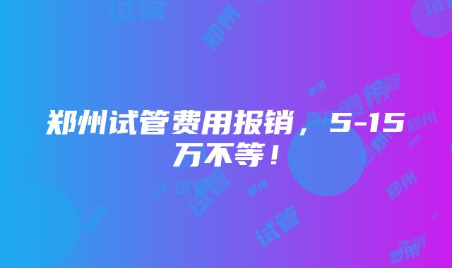 郑州试管费用报销，5-15万不等！