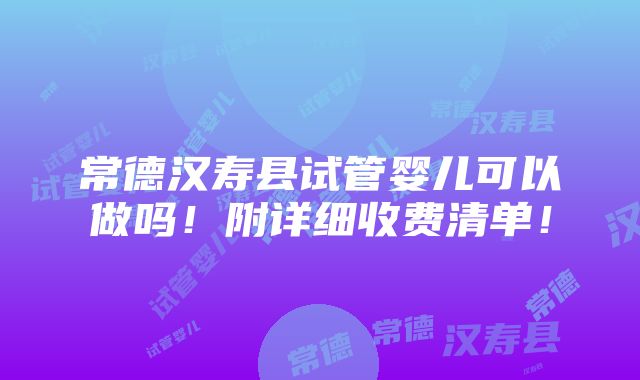 常德汉寿县试管婴儿可以做吗！附详细收费清单！