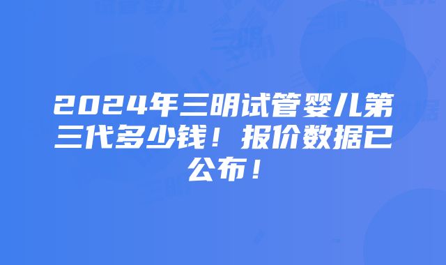 2024年三明试管婴儿第三代多少钱！报价数据已公布！