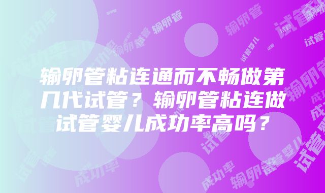 输卵管粘连通而不畅做第几代试管？输卵管粘连做试管婴儿成功率高吗？