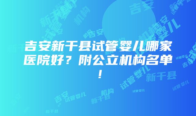 吉安新干县试管婴儿哪家医院好？附公立机构名单！