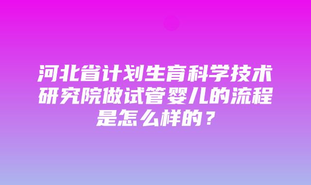 河北省计划生育科学技术研究院做试管婴儿的流程是怎么样的？