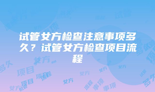 试管女方检查注意事项多久？试管女方检查项目流程