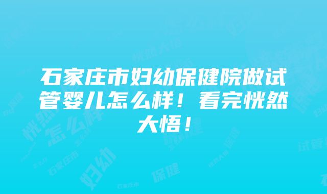 石家庄市妇幼保健院做试管婴儿怎么样！看完恍然大悟！