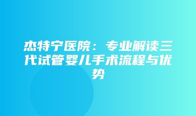 杰特宁医院：专业解读三代试管婴儿手术流程与优势