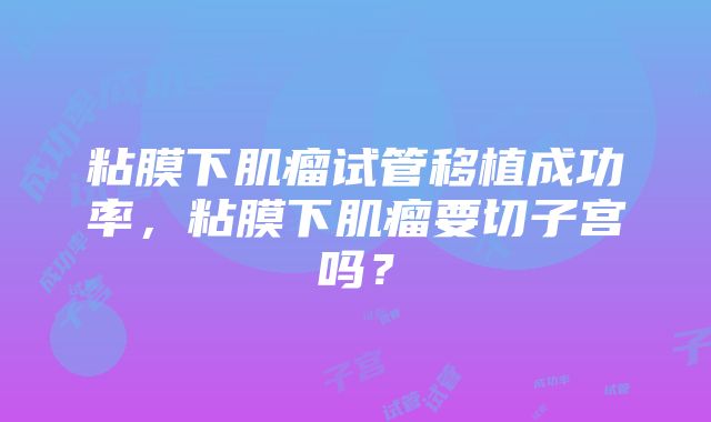 粘膜下肌瘤试管移植成功率，粘膜下肌瘤要切子宫吗？