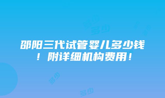 邵阳三代试管婴儿多少钱！附详细机构费用！