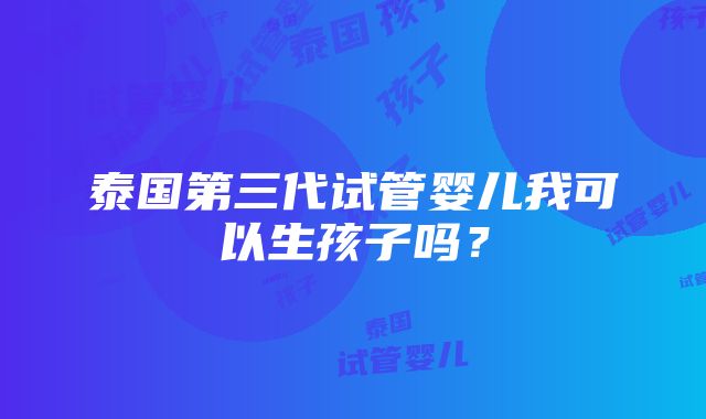 泰国第三代试管婴儿我可以生孩子吗？