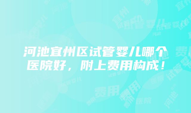 河池宜州区试管婴儿哪个医院好，附上费用构成！