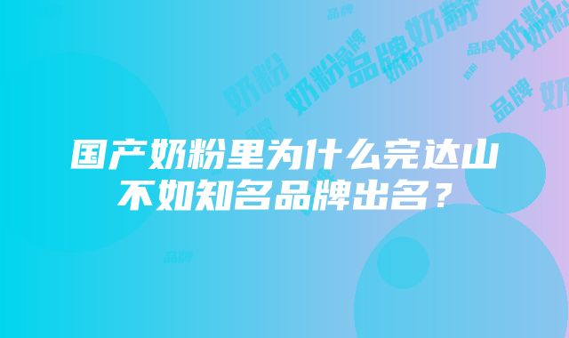 国产奶粉里为什么完达山不如知名品牌出名？