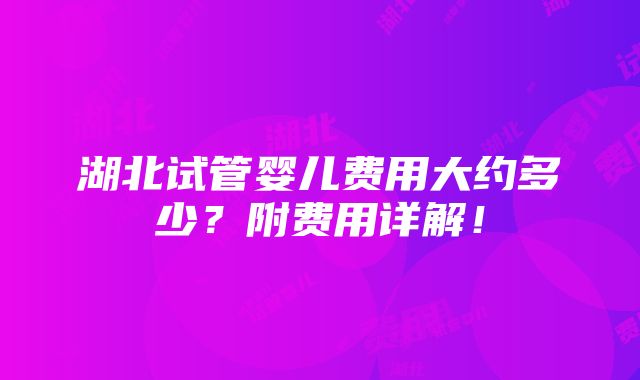 湖北试管婴儿费用大约多少？附费用详解！