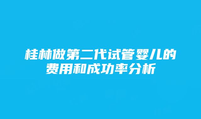 桂林做第二代试管婴儿的费用和成功率分析