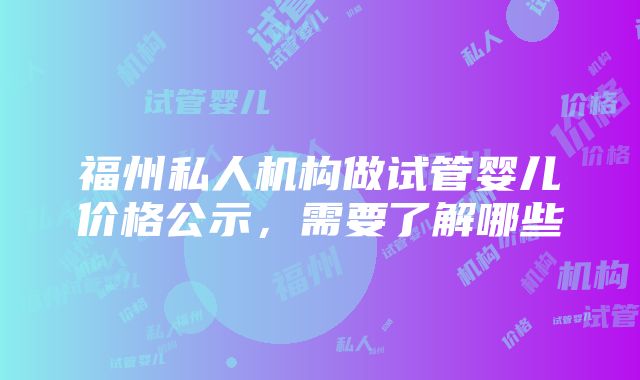 福州私人机构做试管婴儿价格公示，需要了解哪些