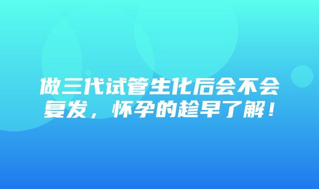 做三代试管生化后会不会复发，怀孕的趁早了解！