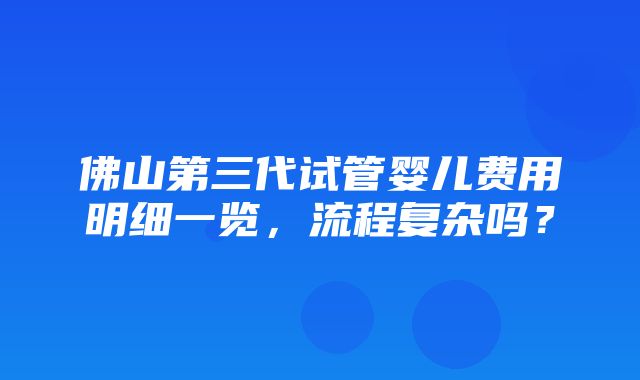 佛山第三代试管婴儿费用明细一览，流程复杂吗？