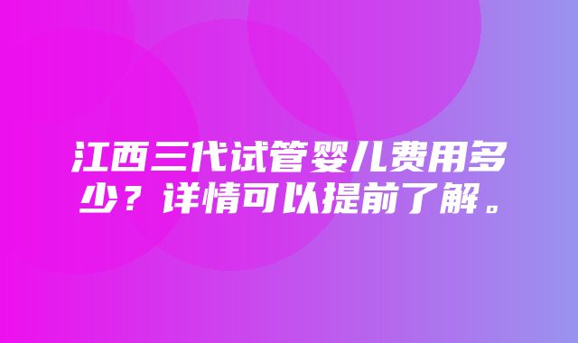 江西三代试管婴儿费用多少？详情可以提前了解。