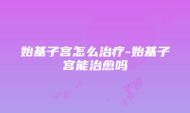 始基子宫怎么治疗-始基子宫能治愈吗