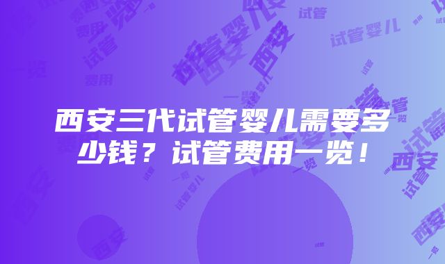 西安三代试管婴儿需要多少钱？试管费用一览！