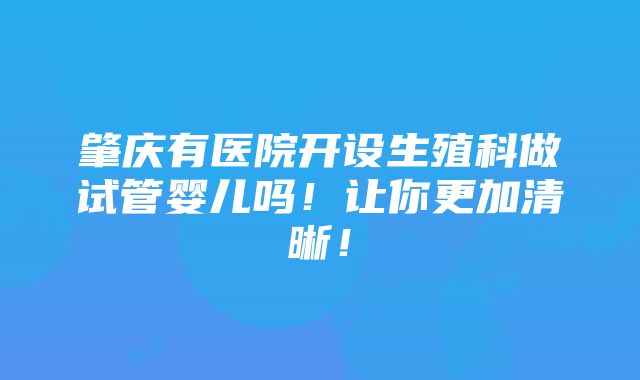 肇庆有医院开设生殖科做试管婴儿吗！让你更加清晰！