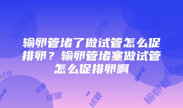 输卵管堵了做试管怎么促排卵？输卵管堵塞做试管怎么促排卵啊