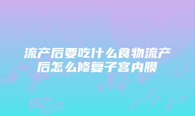 流产后要吃什么食物流产后怎么修复子宫内膜