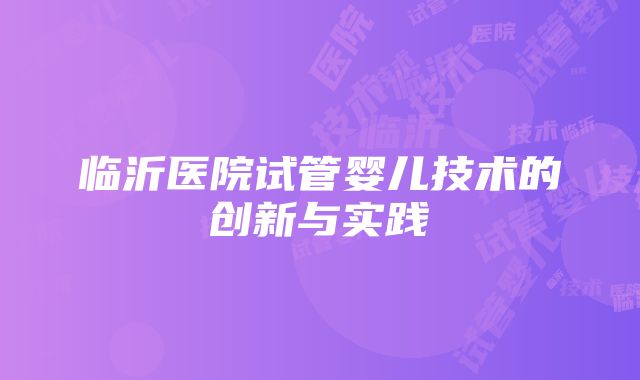 临沂医院试管婴儿技术的创新与实践