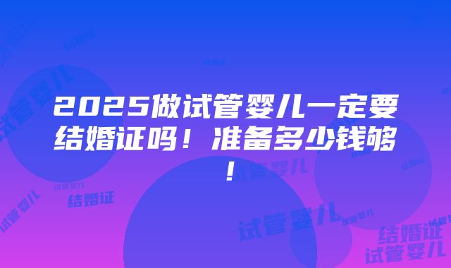 2025做试管婴儿一定要结婚证吗！准备多少钱够！