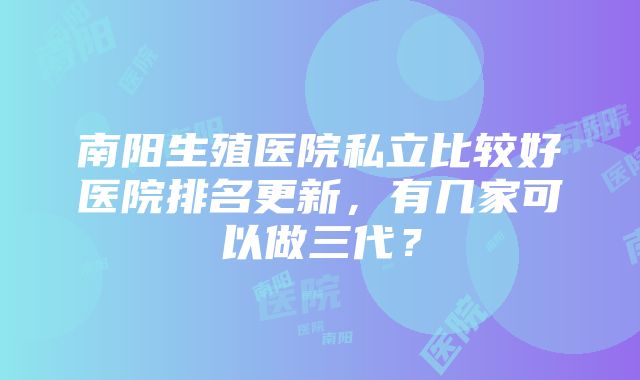 南阳生殖医院私立比较好医院排名更新，有几家可以做三代？