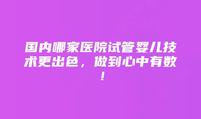 国内哪家医院试管婴儿技术更出色，做到心中有数！