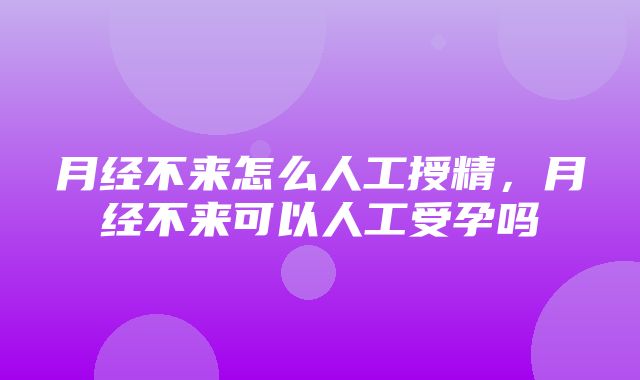 月经不来怎么人工授精，月经不来可以人工受孕吗