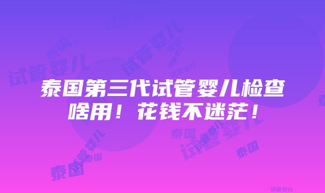 泰国第三代试管婴儿检查啥用！花钱不迷茫！